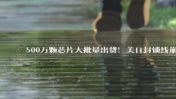 500万颗芯片大批量出货！美日封锁线崩盘，中国的6G网络稳了_管制_卫星_星座