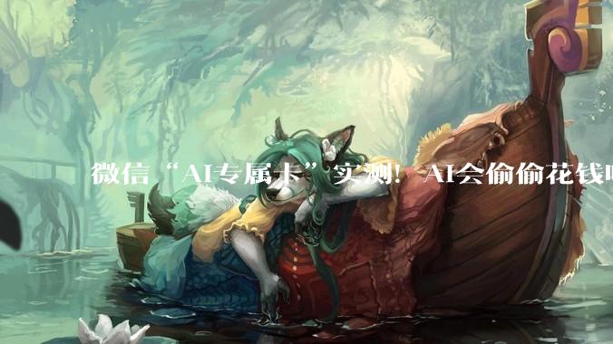 微信“AI专属卡”实测！AI会偷偷花钱吗？_手机_能力_程度