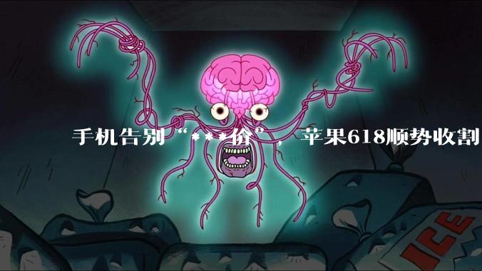 手机告别“***价”，苹果618顺势收割_国补_优惠_价格