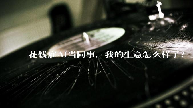 花钱雇AI当同事，我的生意怎么样了？_Agent_Skills_工作