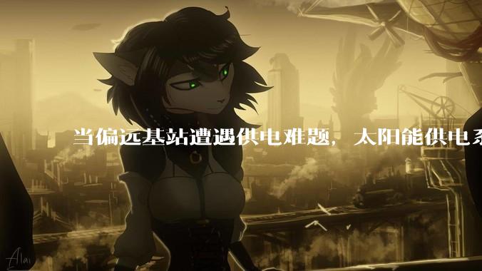 当偏远基站遭遇供电难题，太阳能供电系统如何构建稳定能源防线？_解决方案_运行_问题