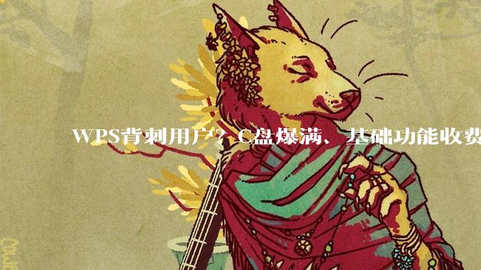 WPS背刺用户？C盘爆满、基础功能收费，官方紧急回应_刚需_软件_缓存