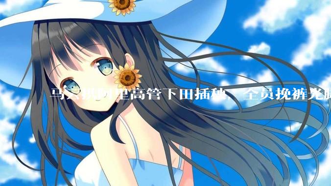 马云携阿里高管下田插秧，全员挽裤光脚劳作，田间笑容灿烂_集团_刘振飞_照片