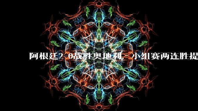 阿根廷2-0战胜奥地利，小组赛两连胜提前出线_世界杯_下半场_上半场