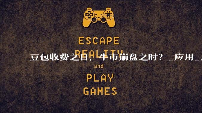 豆包收费之日，牛市崩盘之时？_应用_用户_市场