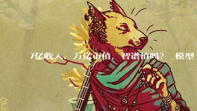 7亿收入、万亿市值，智谱值吗？_模型_能力_资本