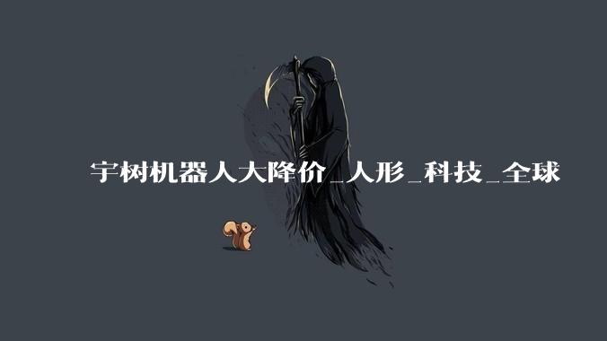 宇树机器人大降价_人形_科技_全球