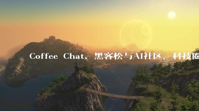 Coffee Chat、黑客松与AI社区，科技圈为何也爱社交？_创业_技术_模型