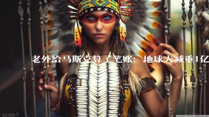 老外给马斯克算了笔账：地球人减重1亿斤，SpaceX能省千亿刀？_火星_spaceX_火箭