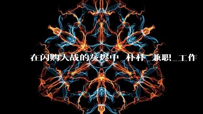 在闪购大战的灰烬中_朴朴_兼职_工作