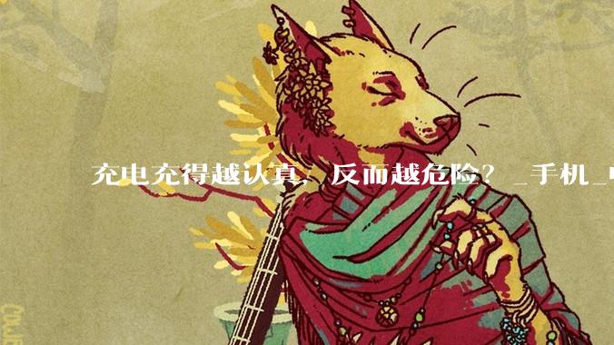 充电充得越认真，反而越危险？_手机_电池_电压