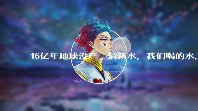 46亿年地球没产一滴新水，我们喝的水，可能是史前排泄物？_关节_远古_全球