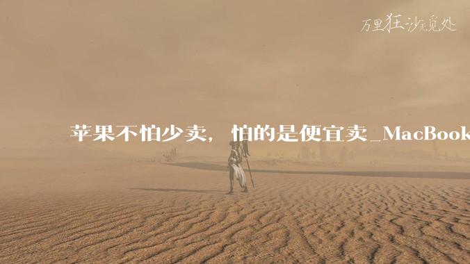 苹果不怕少卖，怕的是便宜卖_MacBook_内存价格_Air