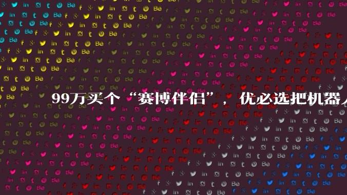 99万买个“赛博伴侣”，优必选把机器人卖进了卧室_人形_系列_Ultra