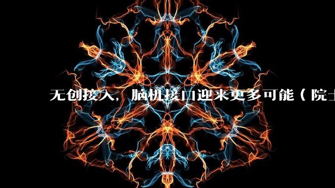 无创接入，脑机接口迎来更多可能（院士讲科普·未来产业）_技术_神经_调控