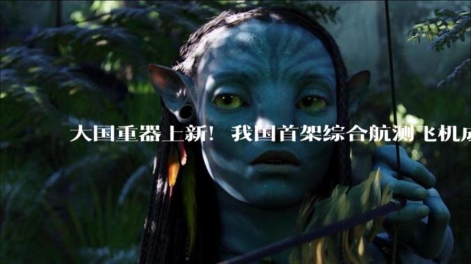大国重器上新！我国首架综合航测飞机成功首飞 可空中对污染气团做CT_探测_集成