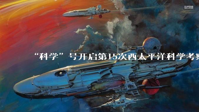 “科学”号开启第15次西太平洋科学考察任务