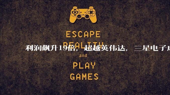 利润飙升19倍，超越英伟达，三星电子成“全球最赚钱公司”_营业_产能_芯片