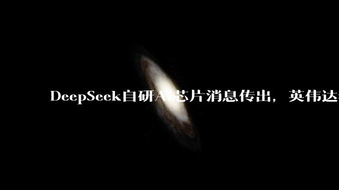 DeepSeek自研AI芯片消息传出，英伟达华为迎来新对手？_人士_中国_项目