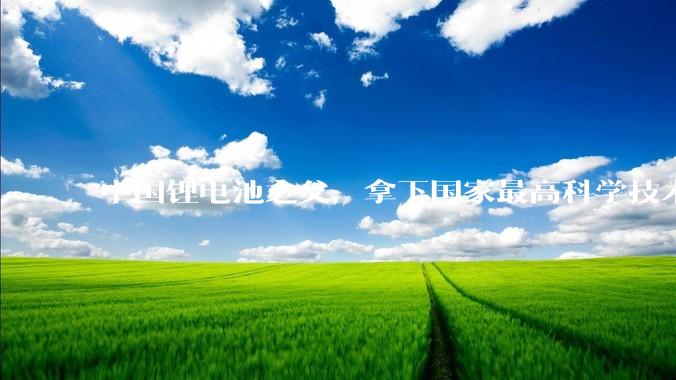中国锂电池之父，拿下国家最高科学技术奖_陈立泉_固态_团队