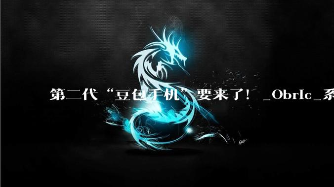 第二代“豆包手机”要来了！_Obric_系统_努比亚