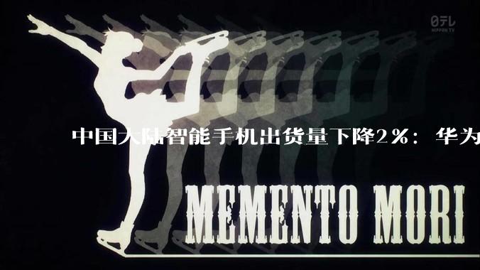 中国大陆智能手机出货量下降2%：华为逆势大涨25%！稳居国内第一_Omdia_市场_产品