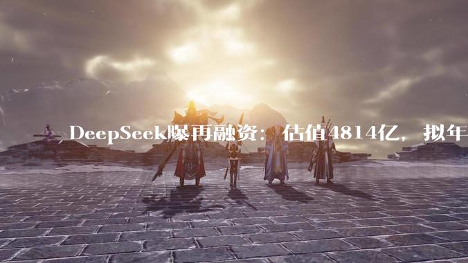 DeepSeek曝再融资：估值4814亿，拟年内IPO，梁文锋身家暴涨至2440亿元_模型_公司_企业