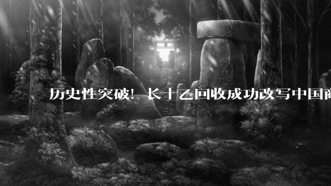 历史性突破！长十乙回收成功改写中国商业航天格局，业内热议：对SpaceX垄断体系的“降维反套路”颠覆_运载火箭