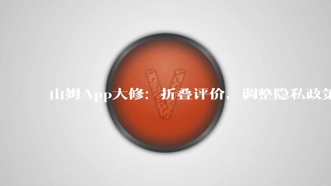 山姆App大修：折叠评价、调整隐私政策_用户_内容_中国