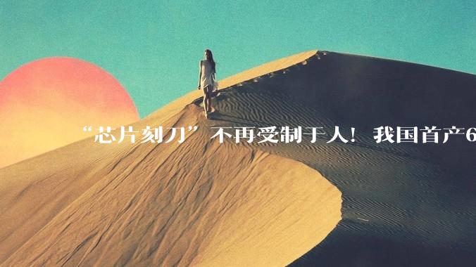 “芯片刻刀”不再受制于人！我国首产6N级高纯氟化氢，鲁企突破半导体关键材料_项目_电子