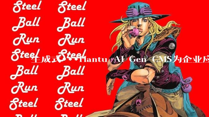 生成式***Hantu AI-Gen CMS为企业应用方向重构 - *