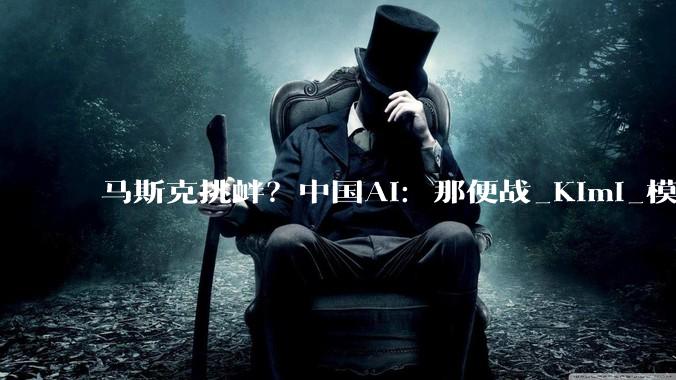 马斯克挑衅？中国AI：那便战_Kimi_模型_全球