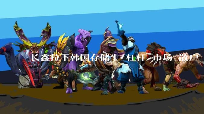 长鑫拉下韩国存储牛_杠杆_市场_散户