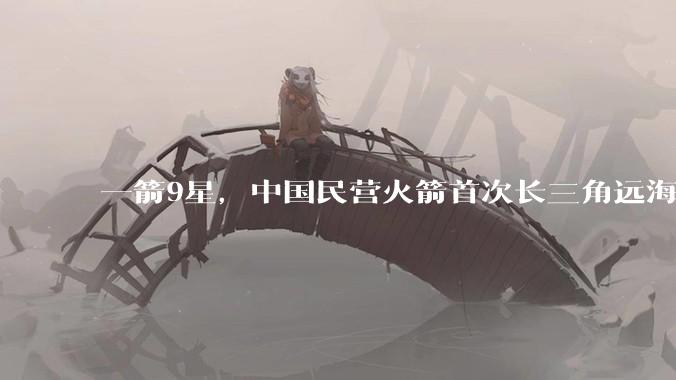 一箭9星，中国民营火箭首次长三角远海发射成功_任务_引力_东方