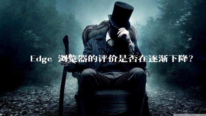 Edge 浏览器的评价是否在逐渐下降？