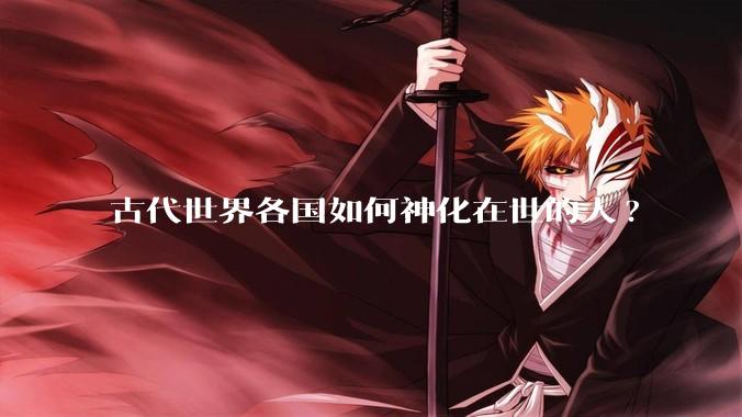 古代世界各国如何神化在世的人?