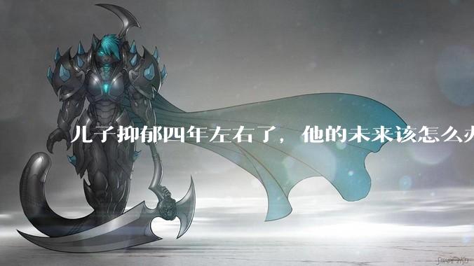儿子抑郁四年左右了，他的未来该怎么办？