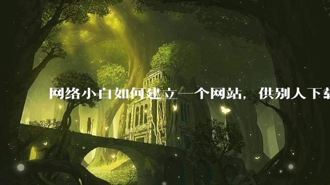 网络小白如何建立一个网站，供别人下载文件（主要是PDF和MP3）?