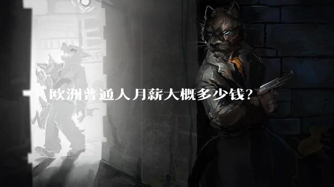 欧洲普通人月薪大概多少钱？
