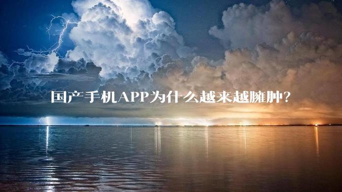 国产手机APP为什么越来越臃肿？
