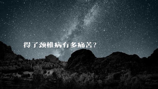 得了颈椎病有多痛苦？