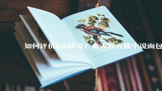 如何评价B站峰哥亡命天涯直播中说面包就是比馒头好吃，中国古代不吃面包是因为贫穷，没有足够的柴火？