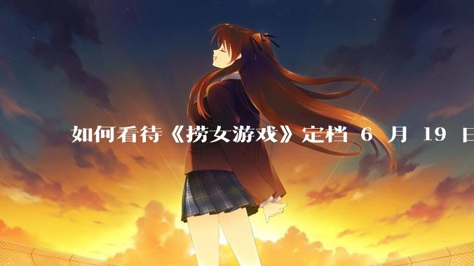 如何看待《捞女游戏》定档 6 月 19 日？