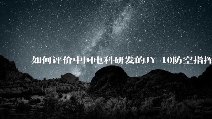 如何评价中国电科研发的JY-10防空指挥控制系统成为伊朗防空指挥系统核心？