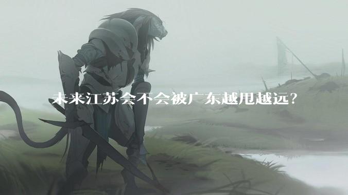 未来江苏会不会被广东越甩越远？