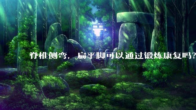 脊椎侧弯，扁平脚可以通过锻炼康复吗？