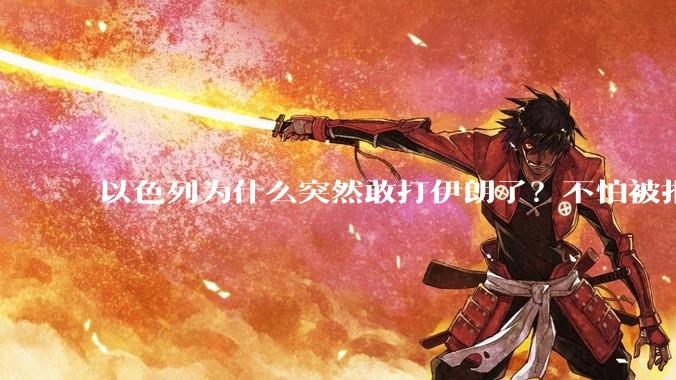 以色列为什么突然敢打伊朗了？不怕被报复？