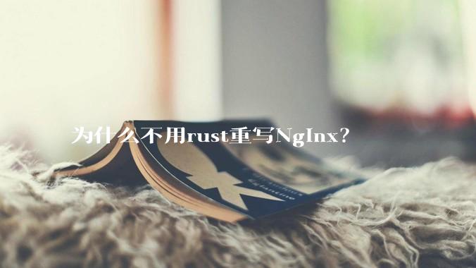 为什么不用rust重写Nginx？