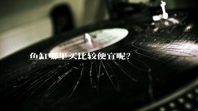 鱼缸哪里买比较便宜呢？