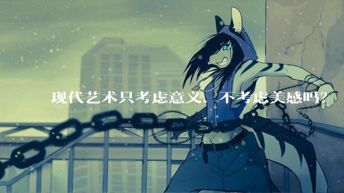 现代艺术只考虑意义、不考虑美感吗？